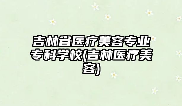 吉林省醫療美容專業專科學校(吉林醫療美容)