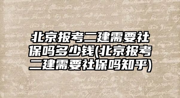 北京報考二建需要社保嗎多少錢(北京報考二建需要社保嗎知乎)