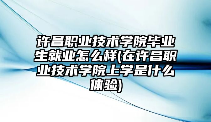 許昌職業(yè)技術(shù)學(xué)院畢業(yè)生就業(yè)怎么樣(在許昌職業(yè)技術(shù)學(xué)院上學(xué)是什么體驗)