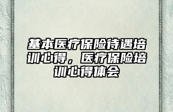 基本醫療保險待遇培訓心得，醫療保險培訓心得體會