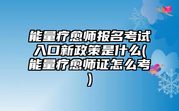 能量療愈師報名考試入口新政策是什么(能量療愈師證怎么考)