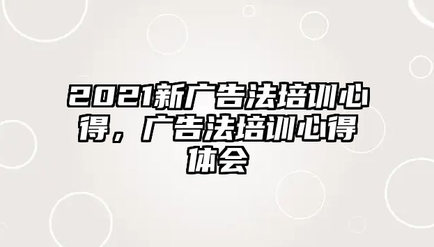 2021新廣告法培訓(xùn)心得，廣告法培訓(xùn)心得體會(huì)