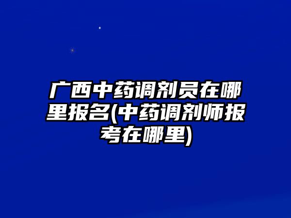 廣西中藥調(diào)劑員在哪里報名(中藥調(diào)劑師報考在哪里)