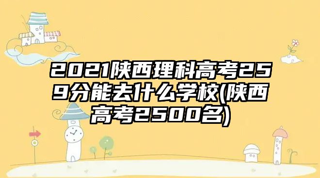 2021陜西理科高考259分能去什么學校(陜西高考2500名)