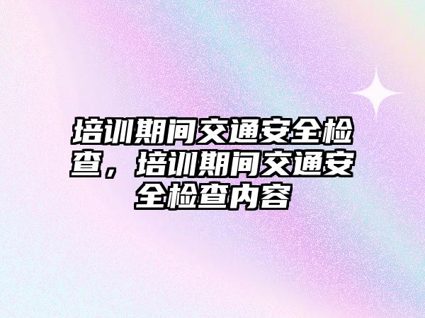 培訓期間交通安全檢查，培訓期間交通安全檢查內容