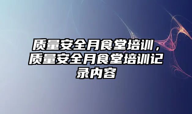 質量安全月食堂培訓，質量安全月食堂培訓記錄內容