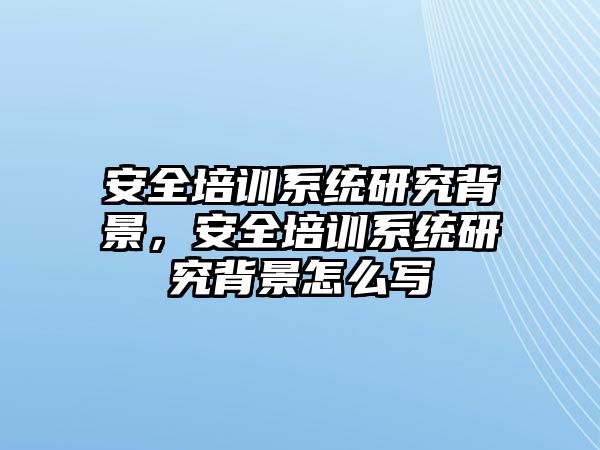 安全培訓系統研究背景，安全培訓系統研究背景怎么寫