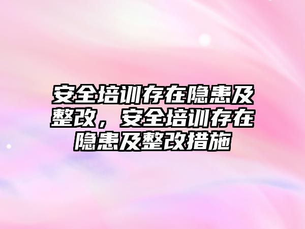 安全培訓存在隱患及整改，安全培訓存在隱患及整改措施