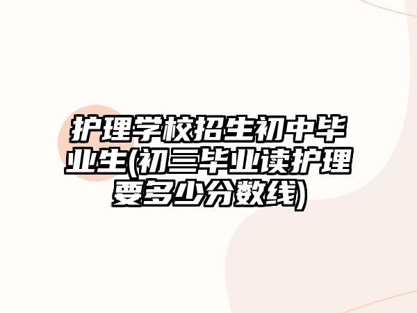 護理學校招生初中畢業生(初三畢業讀護理要多少分數線)