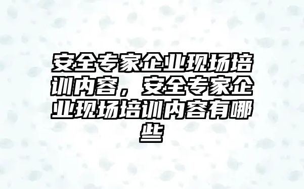 安全專家企業現場培訓內容，安全專家企業現場培訓內容有哪些