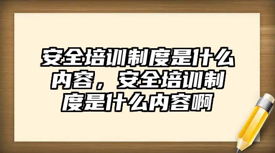 安全培訓(xùn)制度是什么內(nèi)容，安全培訓(xùn)制度是什么內(nèi)容啊