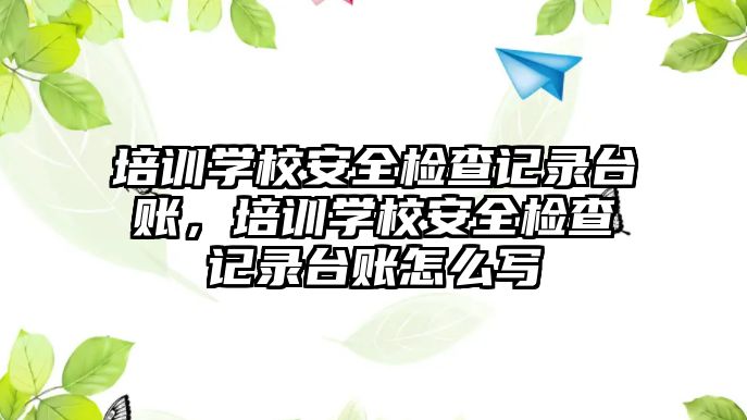 培訓學校安全檢查記錄臺賬，培訓學校安全檢查記錄臺賬怎么寫