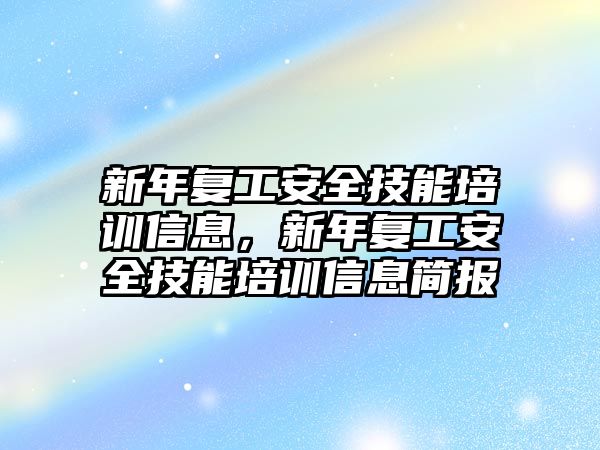 新年復工安全技能培訓信息，新年復工安全技能培訓信息簡報