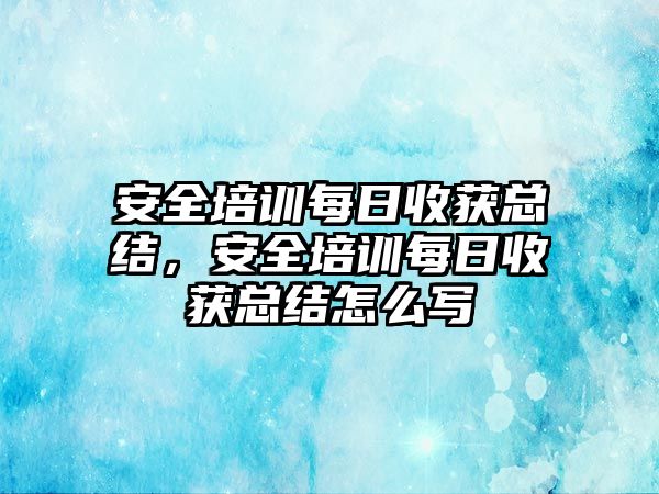 安全培訓每日收獲總結，安全培訓每日收獲總結怎么寫