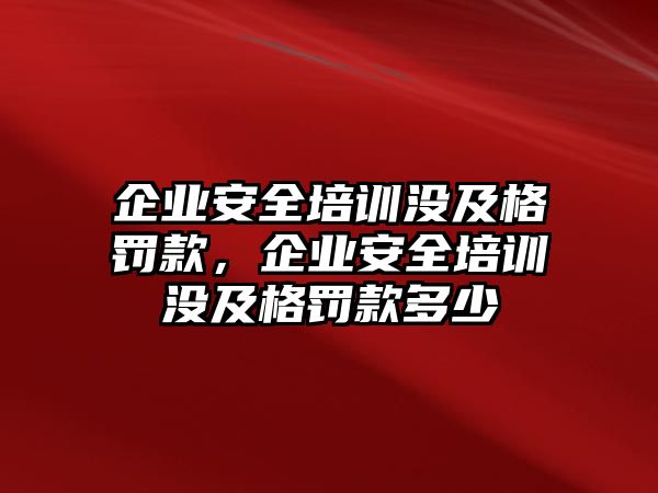 企業(yè)安全培訓(xùn)沒(méi)及格罰款，企業(yè)安全培訓(xùn)沒(méi)及格罰款多少