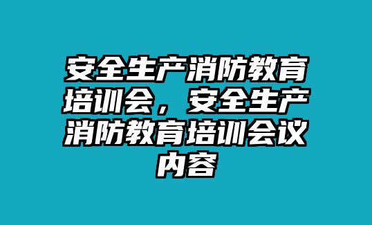 安全生產消防教育培訓會，安全生產消防教育培訓會議內容