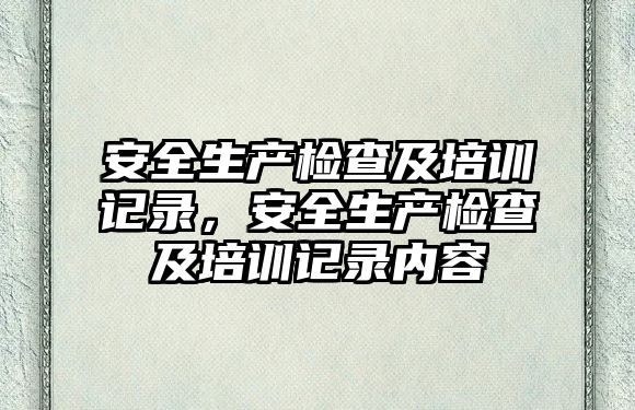 安全生產檢查及培訓記錄，安全生產檢查及培訓記錄內容