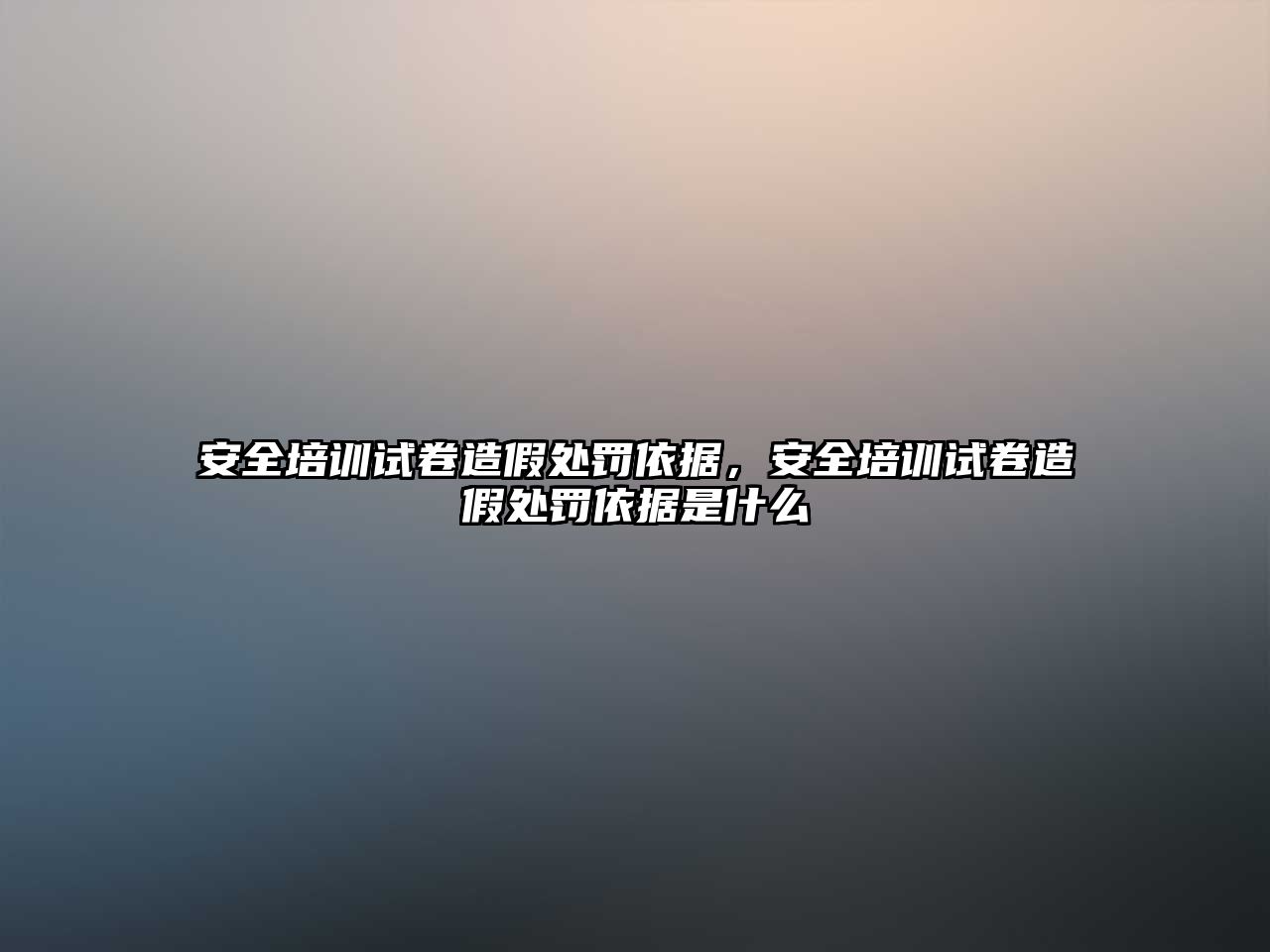 安全培訓試卷造假處罰依據，安全培訓試卷造假處罰依據是什么