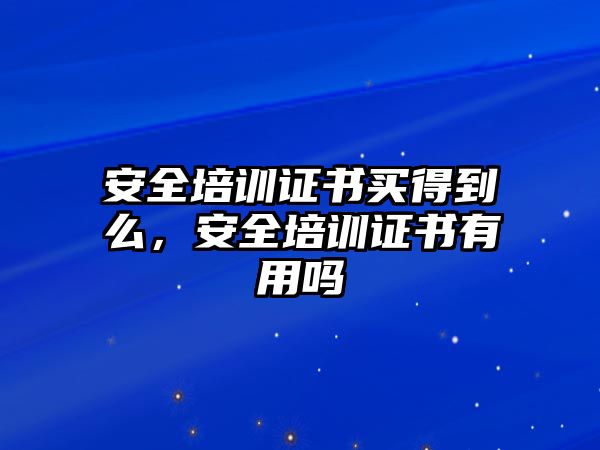 安全培訓(xùn)證書買得到么，安全培訓(xùn)證書有用嗎