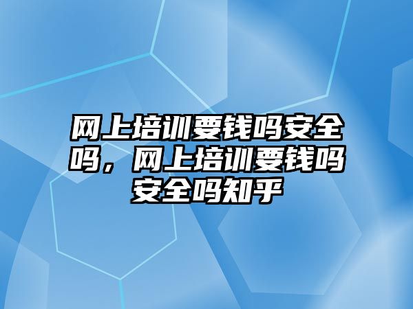 網(wǎng)上培訓要錢嗎安全嗎，網(wǎng)上培訓要錢嗎安全嗎知乎