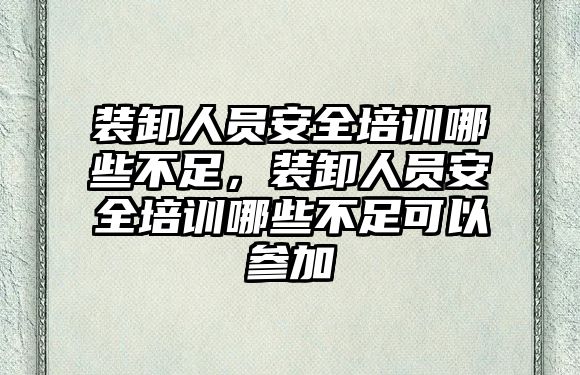 裝卸人員安全培訓哪些不足，裝卸人員安全培訓哪些不足可以參加