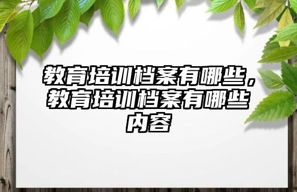 教育培訓檔案有哪些，教育培訓檔案有哪些內(nèi)容