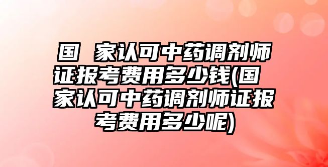 國(guó) 家認(rèn)可中藥調(diào)劑師證報(bào)考費(fèi)用多少錢(國(guó) 家認(rèn)可中藥調(diào)劑師證報(bào)考費(fèi)用多少呢)