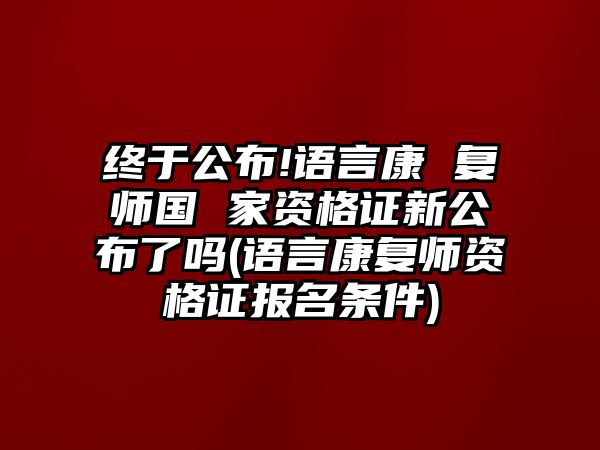 終于公布!語言康 復(fù)師國 家資格證新公布了嗎(語言康復(fù)師資格證報(bào)名條件)