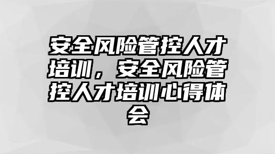 安全風(fēng)險管控人才培訓(xùn)，安全風(fēng)險管控人才培訓(xùn)心得體會