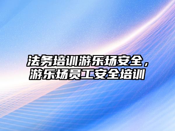 法務培訓游樂場安全，游樂場員工安全培訓