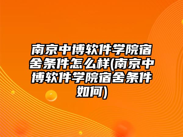 南京中博軟件學院宿舍條件怎么樣(南京中博軟件學院宿舍條件如何)