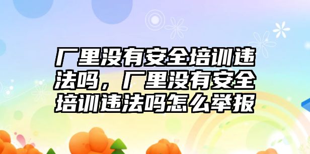 廠里沒有安全培訓違法嗎，廠里沒有安全培訓違法嗎怎么舉報