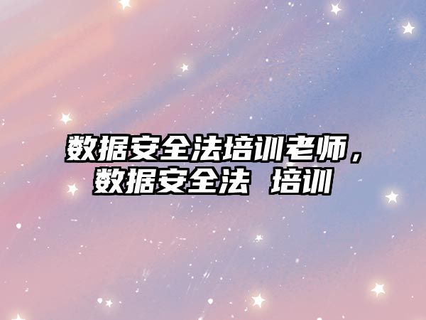 數據安全法培訓老師，數據安全法 培訓