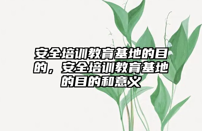 安全培訓(xùn)教育基地的目的，安全培訓(xùn)教育基地的目的和意義