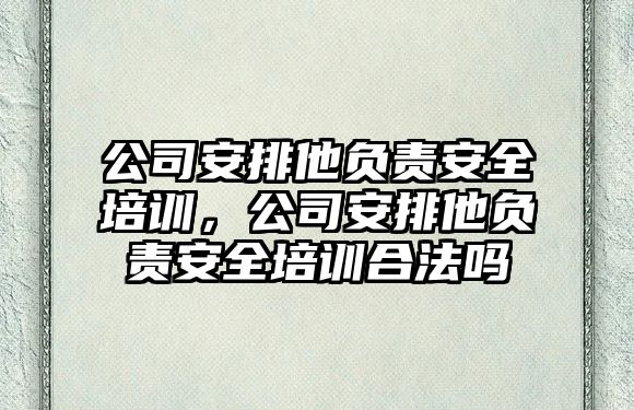 公司安排他負責安全培訓，公司安排他負責安全培訓合法嗎