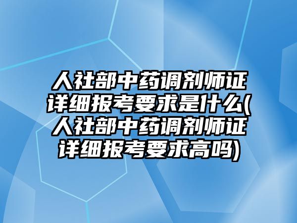 人社部中藥調(diào)劑師證詳細(xì)報(bào)考要求是什么(人社部中藥調(diào)劑師證詳細(xì)報(bào)考要求高嗎)