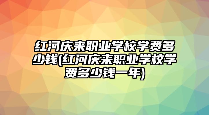 紅河慶來職業學校學費多少錢(紅河慶來職業學校學費多少錢一年)