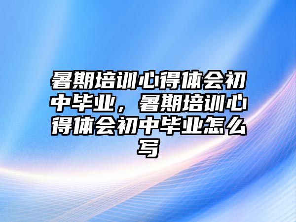 暑期培訓心得體會初中畢業(yè)，暑期培訓心得體會初中畢業(yè)怎么寫