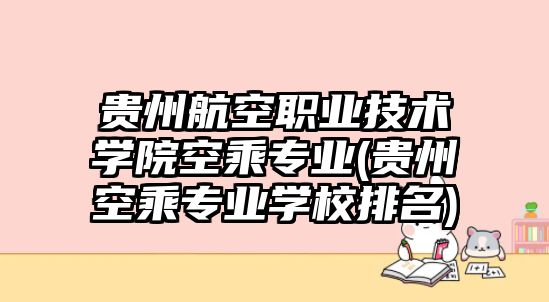 貴州航空職業技術學院空乘專業(貴州空乘專業學校排名)