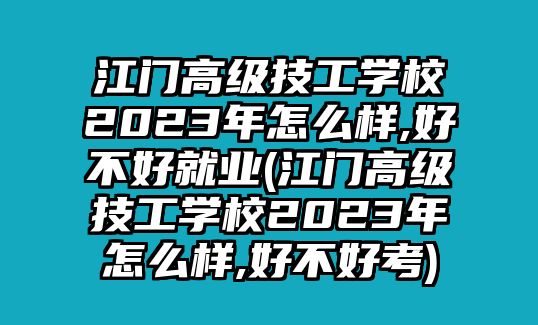 江門高級技工學校2023年怎么樣,好不好就業(江門高級技工學校2023年怎么樣,好不好考)