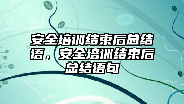 安全培訓結束后總結語，安全培訓結束后總結語句