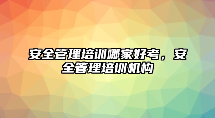 安全管理培訓哪家好考，安全管理培訓機構