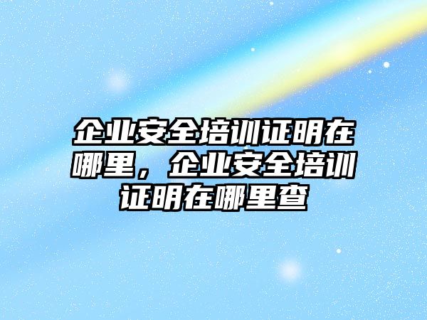 企業安全培訓證明在哪里，企業安全培訓證明在哪里查