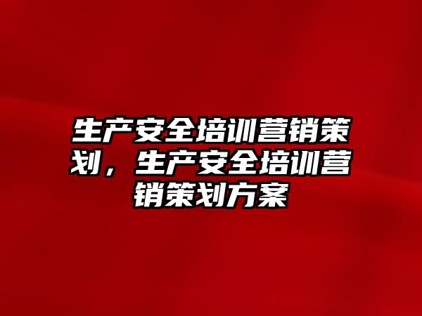 生產安全培訓營銷策劃，生產安全培訓營銷策劃方案