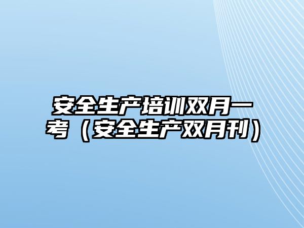 安全生產(chǎn)培訓雙月一考（安全生產(chǎn)雙月刊）