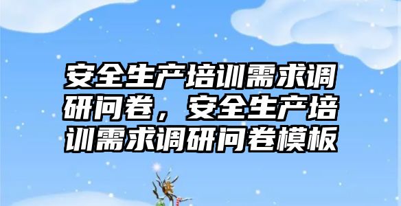 安全生產培訓需求調研問卷，安全生產培訓需求調研問卷模板