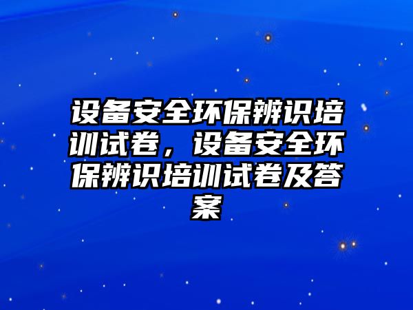 設備安全環保辨識培訓試卷，設備安全環保辨識培訓試卷及答案