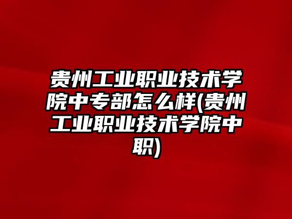 貴州工業職業技術學院中專部怎么樣(貴州工業職業技術學院中職)