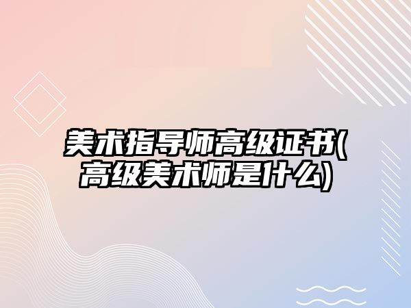 美術指導師高級證書(高級美術師是什么)