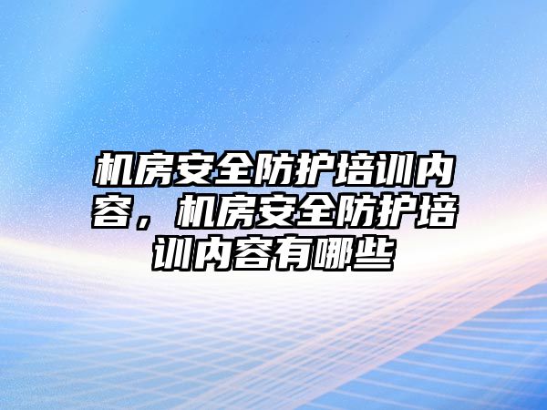 機房安全防護培訓內容，機房安全防護培訓內容有哪些